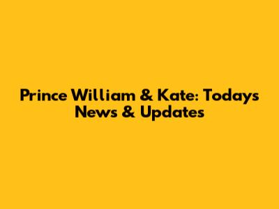 Prince William & Kate: Today's News & Updates