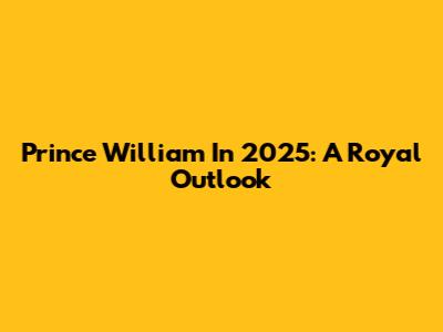 Prince William In 2025: A Royal Outlook