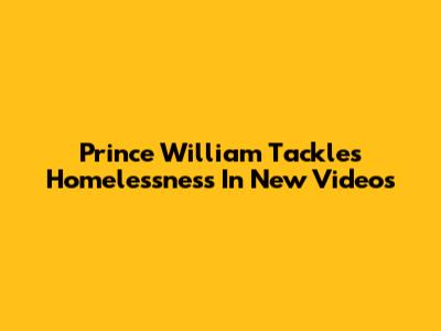 Prince William Tackles Homelessness In New Videos