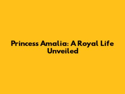 Princess Amalia: A Royal Life Unveiled
