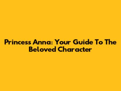 Princess Anna: Your Guide To The Beloved Character