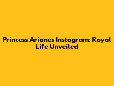 Princess Ariane's Instagram: Royal Life Unveiled