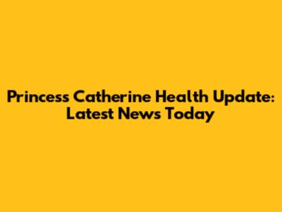 Princess Catherine Health Update: Latest News Today