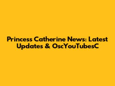 Princess Catherine News: Latest Updates & OscYouTubesC