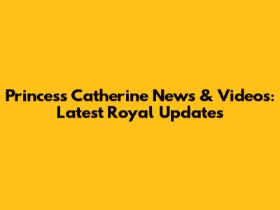 Princess Catherine News & Videos: Latest Royal Updates