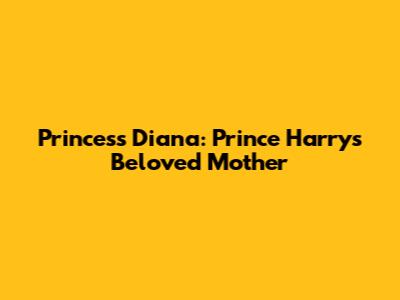 Princess Diana: Prince Harry's Beloved Mother