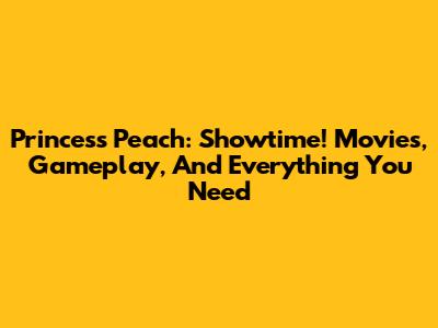 Princess Peach: Showtime! Movies, Gameplay, And Everything You Need