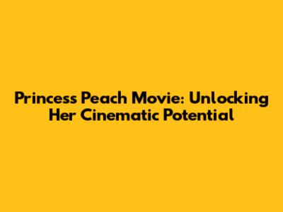 Princess Peach Movie: Unlocking Her Cinematic Potential