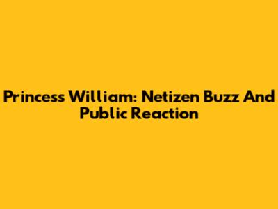 Princess William: Netizen Buzz And Public Reaction