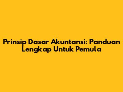 Prinsip Dasar Akuntansi: Panduan Lengkap Untuk Pemula