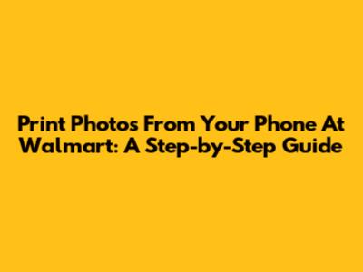 Print Photos From Your Phone At Walmart: A Step-by-Step Guide