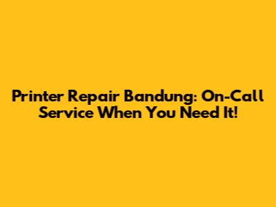 Printer Repair Bandung: On-Call Service When You Need It!