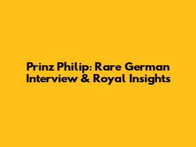 Prinz Philip: Rare German Interview & Royal Insights