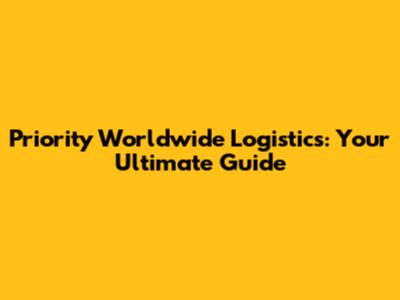 Priority Worldwide Logistics: Your Ultimate Guide