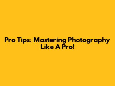 Pro Tips: Mastering Photography Like A Pro!