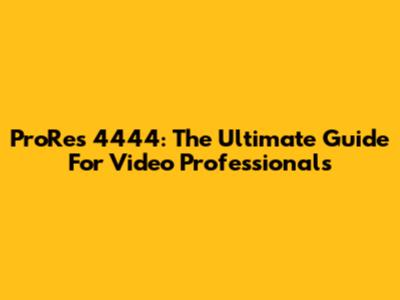 ProRes 4444: The Ultimate Guide For Video Professionals