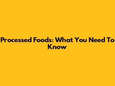 Processed Foods: What You Need To Know