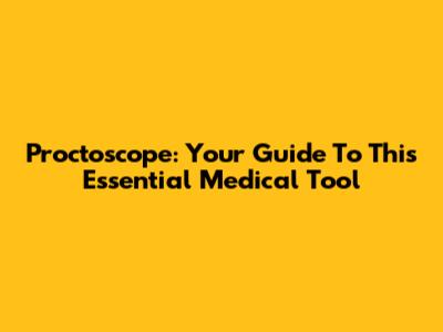 Proctoscope: Your Guide To This Essential Medical Tool