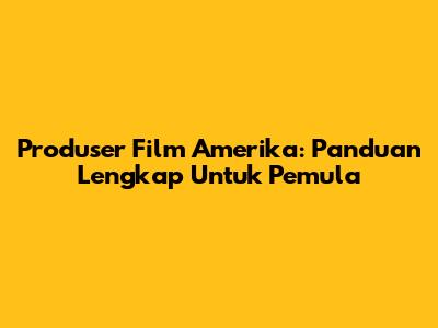 Produser Film Amerika: Panduan Lengkap Untuk Pemula