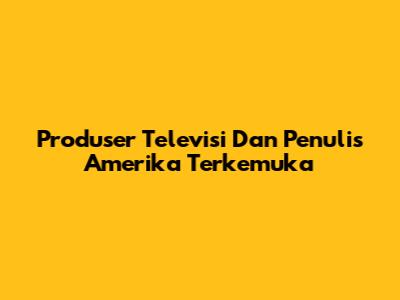 Produser Televisi Dan Penulis Amerika Terkemuka