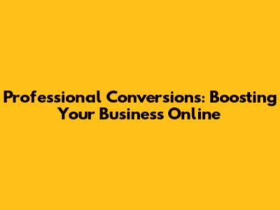 Professional Conversions: Boosting Your Business Online