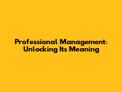 Professional Management: Unlocking Its Meaning
