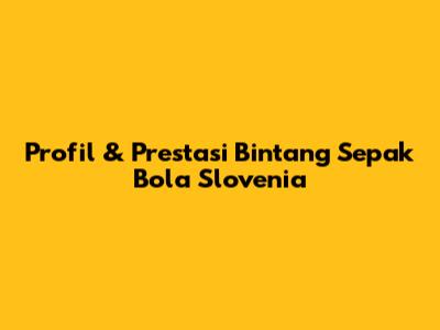 Profil & Prestasi Bintang Sepak Bola Slovenia