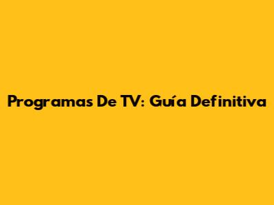 Programas De TV: Guía Definitiva