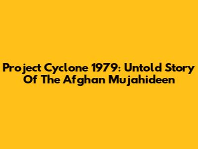 Project Cyclone 1979: Untold Story Of The Afghan Mujahideen