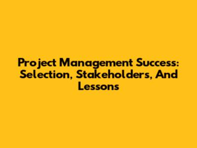 Project Management Success: Selection, Stakeholders, And Lessons
