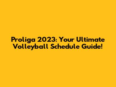 Proliga 2023: Your Ultimate Volleyball Schedule Guide!