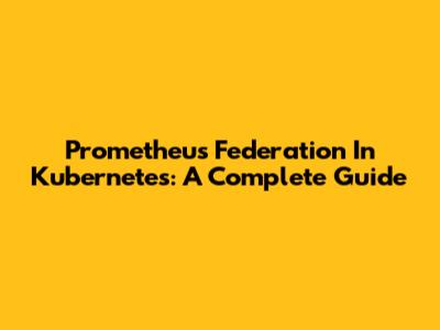 Prometheus Federation In Kubernetes: A Complete Guide