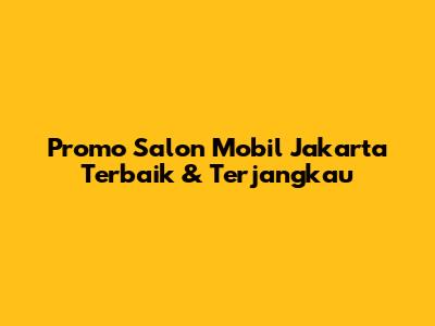 Promo Salon Mobil Jakarta Terbaik & Terjangkau