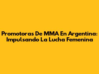 Promotoras De MMA En Argentina: Impulsando La Lucha Femenina