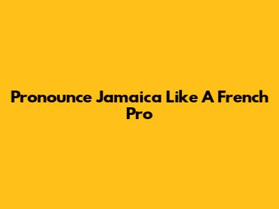 Pronounce Jamaica Like A French Pro