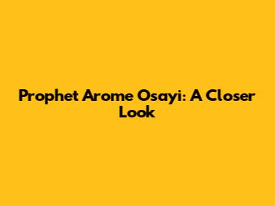 Prophet Arome Osayi: A Closer Look