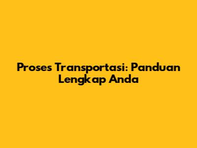Proses Transportasi: Panduan Lengkap Anda