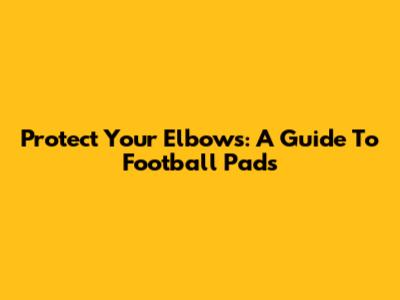 Protect Your Elbows: A Guide To Football Pads