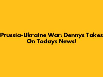 Prussia-Ukraine War: Denny's Takes On Today's News!