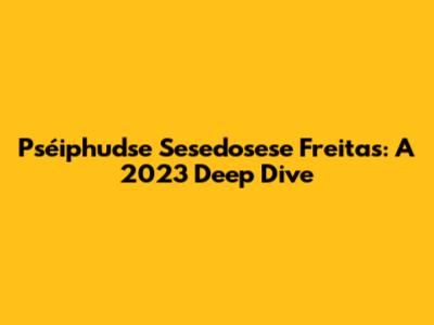 Pséiphudse Sesedosese Freitas: A 2023 Deep Dive
