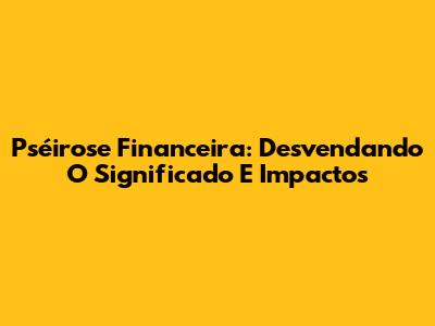 Pséirose Financeira: Desvendando O Significado E Impactos