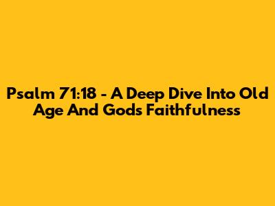 Psalm 71:18 - A Deep Dive Into Old Age And God's Faithfulness