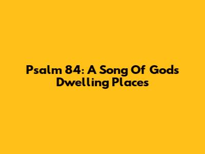 Psalm 84: A Song Of God's Dwelling Places