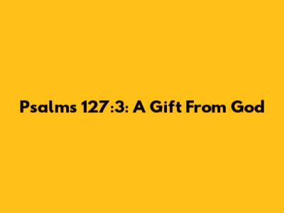 Psalms 127:3: A Gift From God