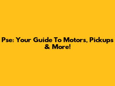 Pse: Your Guide To Motors, Pickups & More!