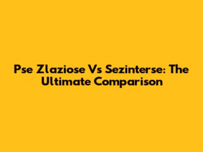 Pse Zlaziose Vs Sezinterse: The Ultimate Comparison