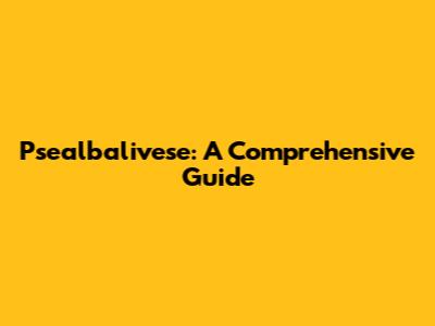Psealbalivese: A Comprehensive Guide