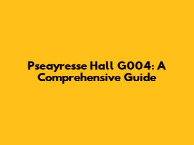 Pseayresse Hall G004: A Comprehensive Guide