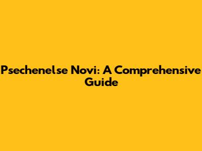 Psechenelse Novi: A Comprehensive Guide