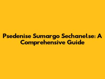Psedenise Sumargo Sechanelse: A Comprehensive Guide